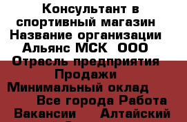 Консультант в спортивный магазин › Название организации ­ Альянс-МСК, ООО › Отрасль предприятия ­ Продажи › Минимальный оклад ­ 30 000 - Все города Работа » Вакансии   . Алтайский край,Славгород г.